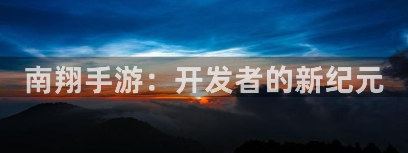 万赢娱乐app最新版本更新内容：南翔手游：开发者的新纪元