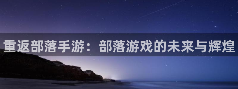 万赢娱乐传媒公司：重返部落手游：部落游戏的未来与辉煌