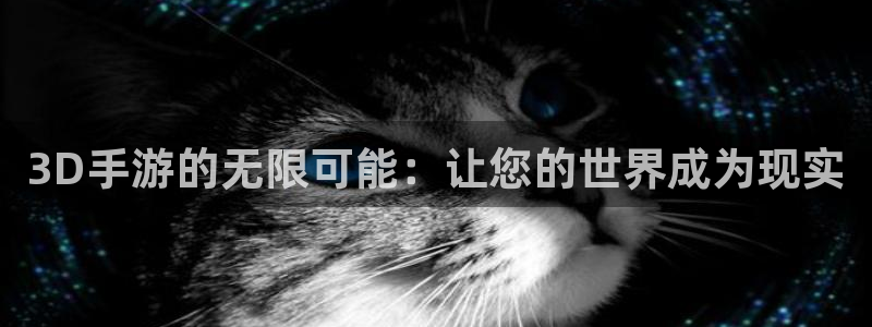 万赢娱乐客服联系方式：3D手游的无限可能：让您的世界成为现实
