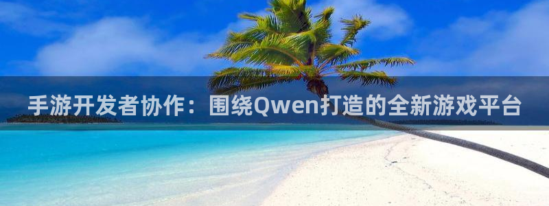 万赢娱乐平台：手游开发者协作：围绕Qwen打造的全新游戏平台