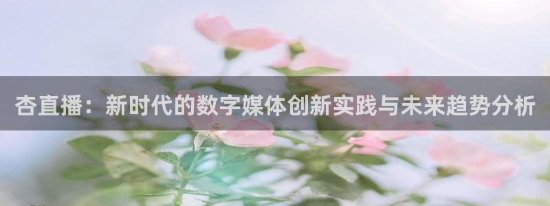 小九剧场免费观看：杏直播：新时代的数字媒体创新实践与未来趋势分析